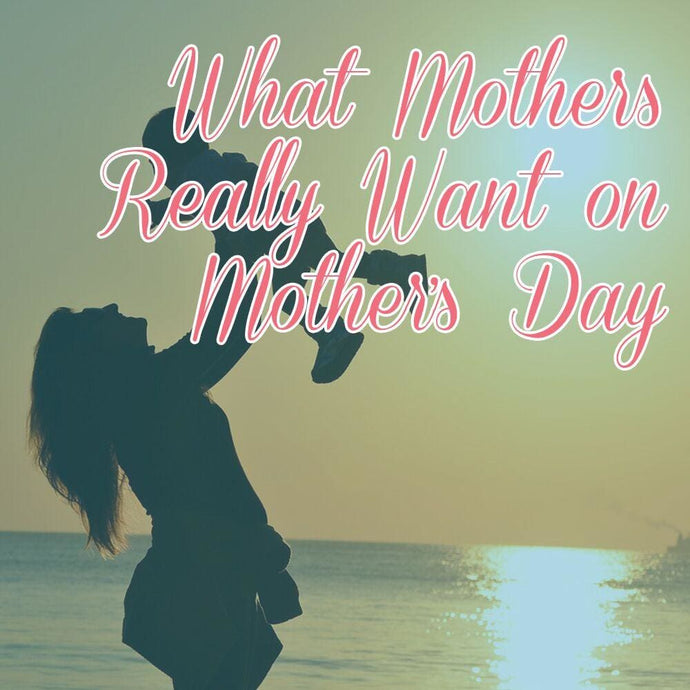 What Mothers Really Want on Mother’s Day